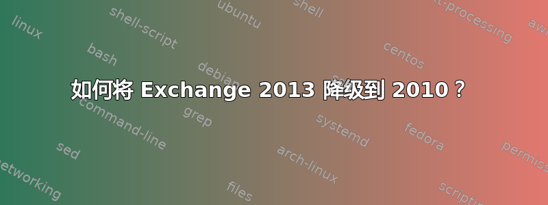 如何将 Exchange 2013 降级到 2010？