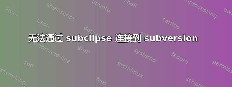 无法通过 subclipse 连接到 subversion 