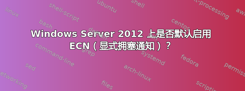 Windows Server 2012 上是否默认启用 ECN（显式拥塞通知）？