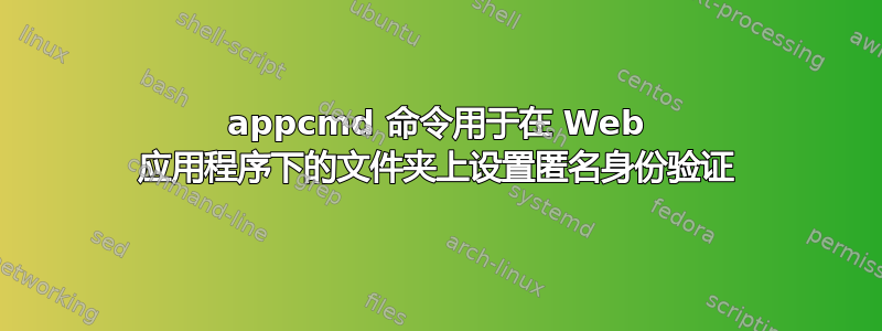 appcmd 命令用于在 Web 应用程序下的文件夹上设置匿名身份验证