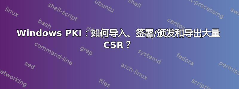 Windows PKI：如何导入、签署/颁发和导出大量 CSR？