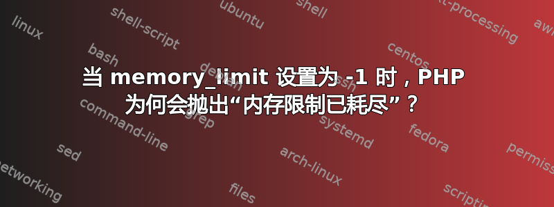 当 memory_limit 设置为 -1 时，PHP 为何会抛出“内存限制已耗尽”？