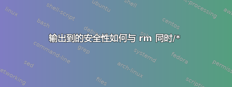 输出到的安全性如何与 rm 同时/*