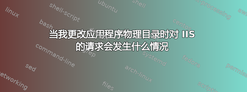 当我更改应用程序物理目录时对 IIS 的请求会发生什么情况