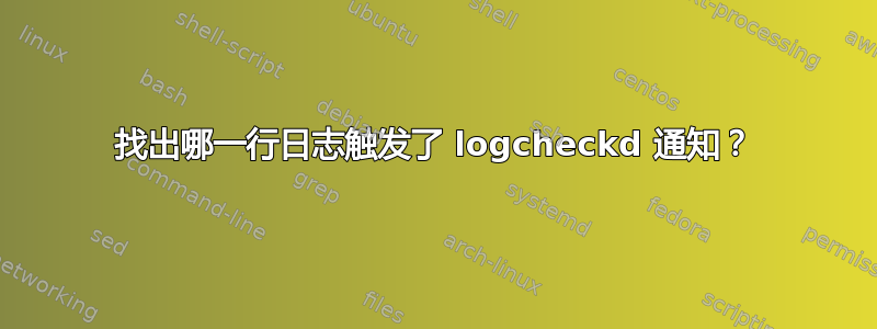 找出哪一行日志触发了 logcheckd 通知？