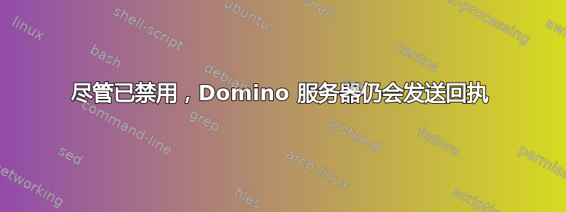 尽管已禁用，Domino 服务器仍会发送回执