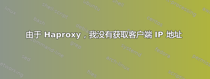 由于 Haproxy，我没有获取客户端 IP 地址