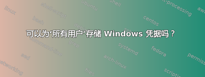 可以为‘所有用户’存储 Windows 凭据吗？