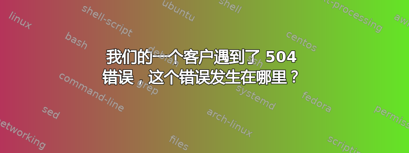 我们的一个客户遇到了 504 错误，这个错误发生在哪里？