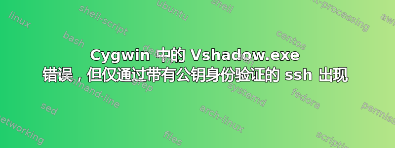 Cygwin 中的 Vshadow.exe 错误，但仅通过带有公钥身份验证的 ssh 出现