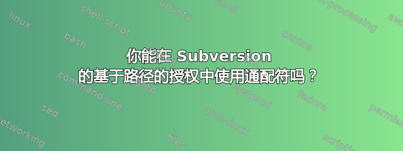 你能在 Subversion 的基于路径的授权中使用通配符吗？