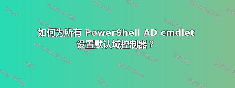 如何为所有 PowerShell AD cmdlet 设置默认域控制器？