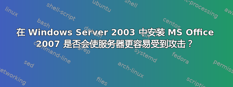 在 Windows Server 2003 中安装 MS Office 2007 是否会使服务器更容易受到攻击？