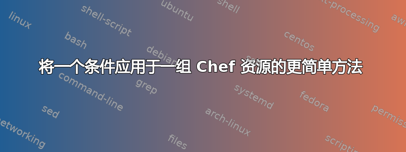 将一个条件应用于一组 Chef 资源的更简单方法