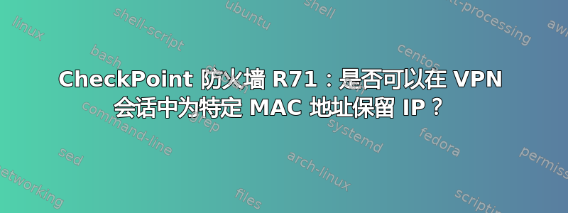 CheckPoint 防火墙 R71：是否可以在 VPN 会话中为特定 MAC 地址保留 IP？