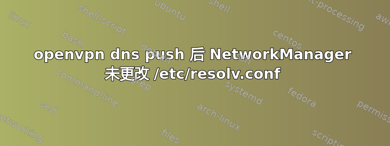 openvpn dns push 后 NetworkManager 未更改 /etc/resolv.conf