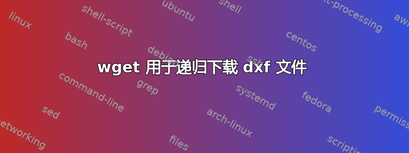 wget 用于递归下载 dxf 文件