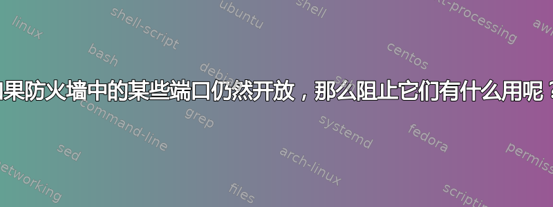 如果防火墙中的某些端口仍然开放，那么阻止它们有什么用呢？