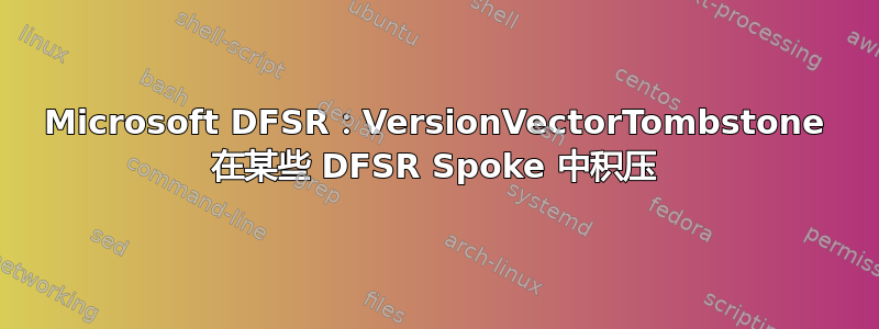 Microsoft DFSR：VersionVectorTombstone 在某些 DFSR Spoke 中积压