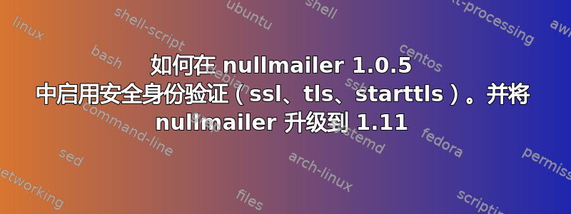 如何在 nullmailer 1.0.5 中启用安全身份验证（ssl、tls、starttls）。并将 nullmailer 升级到 1.11