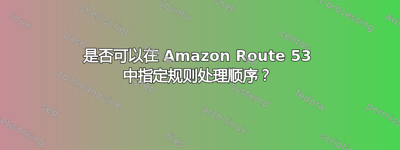 是否可以在 Amazon Route 53 中指定规则处理顺序？