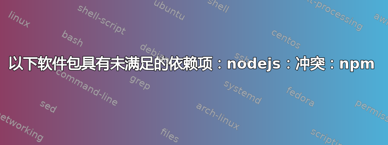 以下软件包具有未满足的依赖项：nodejs：冲突：npm