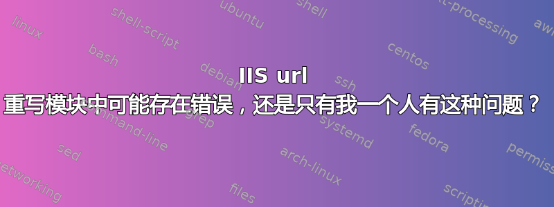 IIS url 重写模块中可能存在错误，还是只有我一个人有这种问题？