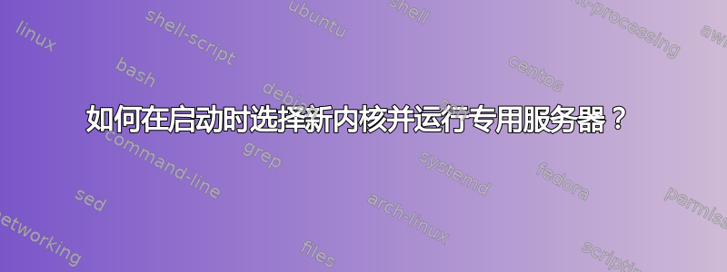 如何在启动时选择新内核并运行专用服务器？