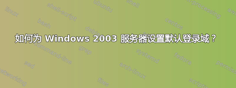 如何为 Windows 2003 服务器设置默认登录域？