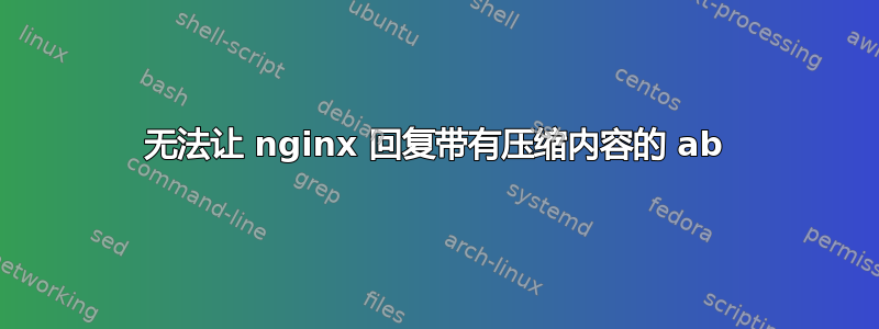 无法让 nginx 回复带有压缩内容的 ab