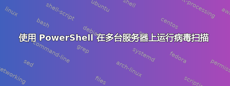 使用 PowerShell 在多台服务器上运行病毒扫描