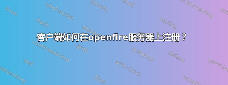 客户端如何在openfire服务器上注册？