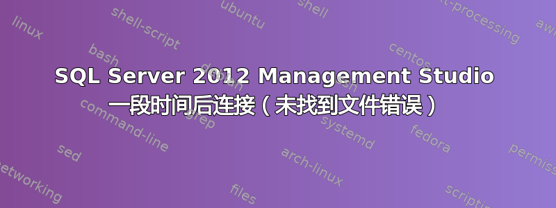 SQL Server 2012 Management Studio 一段时间后连接（未找到文件错误）