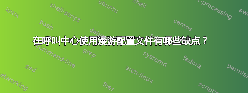 在呼叫中心使用漫游配置文件有哪些缺点？ 