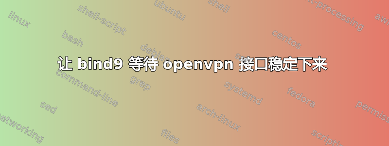 让 bind9 等待 openvpn 接口稳定下来