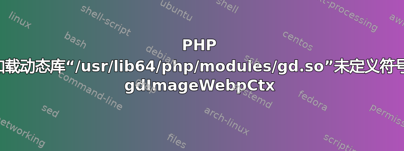 PHP 启动：无法加载动态库“/usr/lib64/php/modules/gd.so”未定义符号：未知中的 gdImageWebpCtx