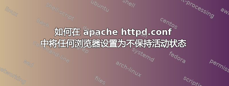 如何在 apache httpd.conf 中将任何浏览器设置为不保持活动状态