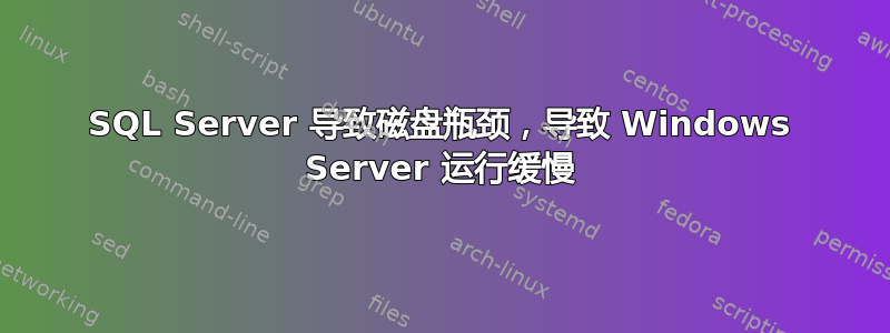 SQL Server 导致磁盘瓶颈，导致 Windows Server 运行缓慢