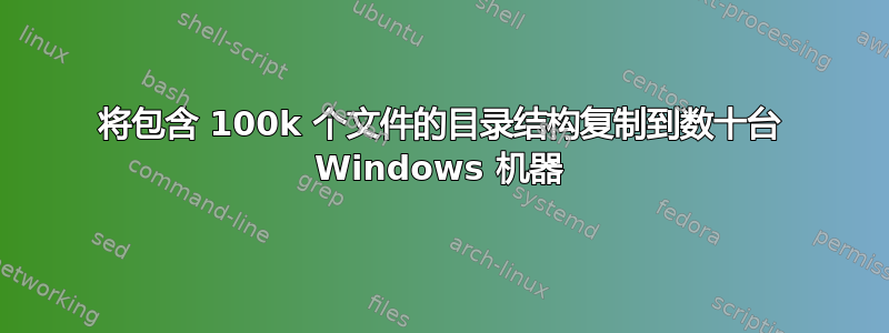 将包含 100k 个文件的目录结构复制到数十台 Windows 机器