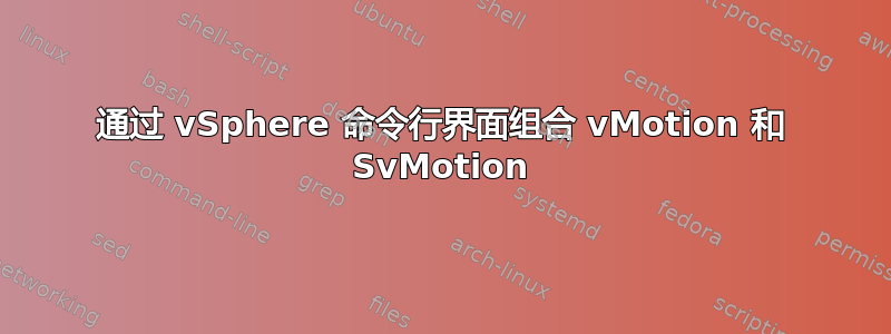 通过 vSphere 命令行界面组合 vMotion 和 SvMotion