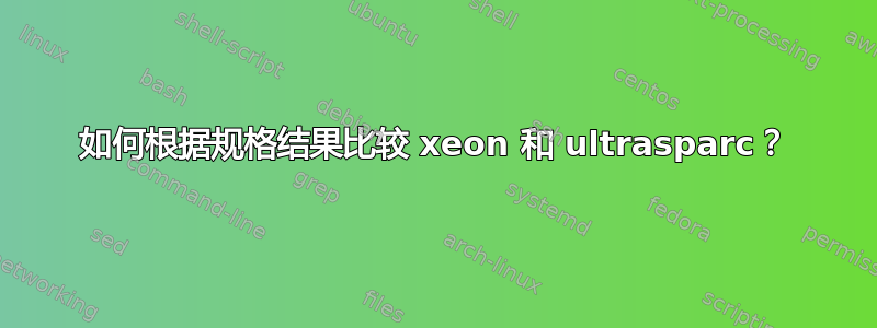 如何根据规格结果比较 xeon 和 ultrasparc？