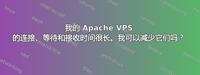 我的 Apache VPS 的连接、等待和接收时间很长。我可以减少它们吗？