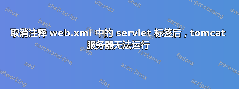 取消注释 web.xml 中的 servlet 标签后，tomcat 服务器无法运行