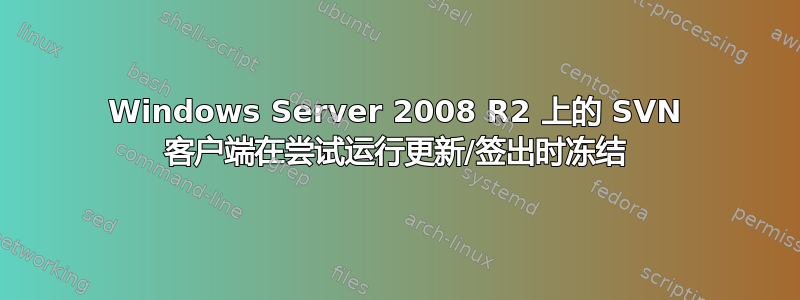 Windows Server 2008 R2 上的 SVN 客户端在尝试运行更新/签出时冻结