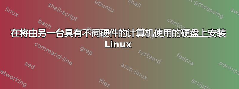 在将由另一台具有不同硬件的计算机使用的硬盘上安装 Linux