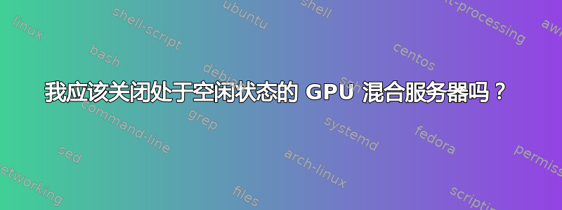 我应该关闭处于空闲状态的 GPU 混合服务器吗？