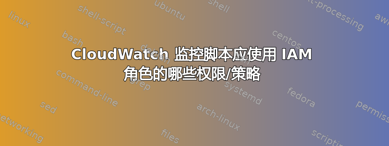 CloudWatch 监控脚本应使用 IAM 角色的哪些权限/策略