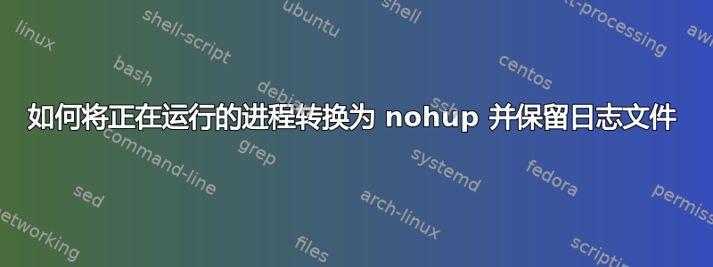 如何将正在运行的进程转换为 nohup 并保留日志文件