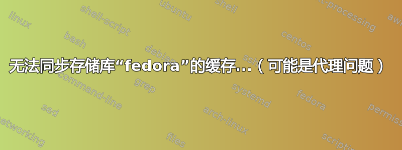 无法同步存储库“fedora”的缓存...（可能是代理问题）