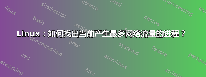 Linux：如何找出当前产生最多网络流量的进程？